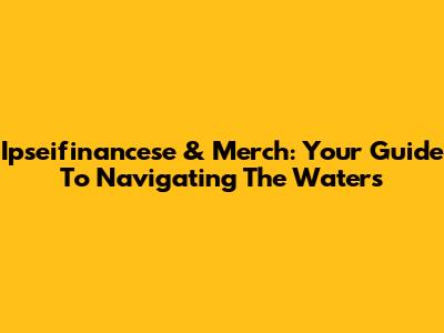 Ipseifinancese & Merch: Your Guide To Navigating The Waters
