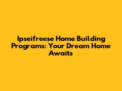 Ipseifreese Home Building Programs: Your Dream Home Awaits