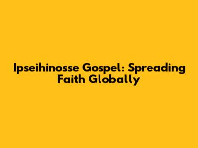Ipseihinosse Gospel: Spreading Faith Globally