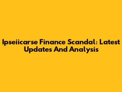 Ipseiicarse Finance Scandal: Latest Updates And Analysis