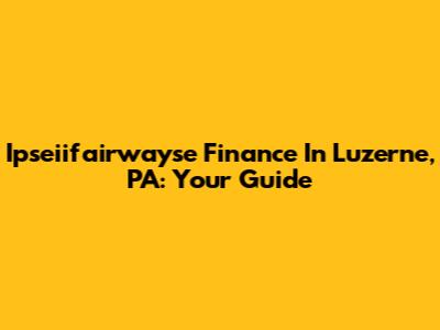 Ipseiifairwayse Finance In Luzerne, PA: Your Guide