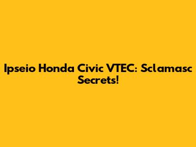 Ipseio Honda Civic VTEC: Sclamasc Secrets!