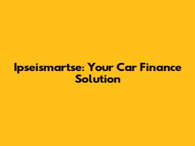 Ipseismartse: Your Car Finance Solution