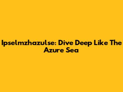 Ipselmzhazulse: Dive Deep Like The Azure Sea