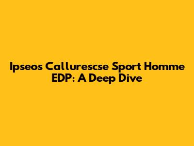 Ipseos Callurescse Sport Homme EDP: A Deep Dive