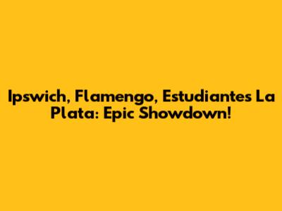 Ipswich, Flamengo, Estudiantes La Plata: Epic Showdown!