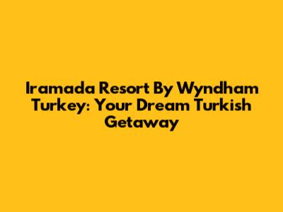 Iramada Resort By Wyndham Turkey: Your Dream Turkish Getaway
