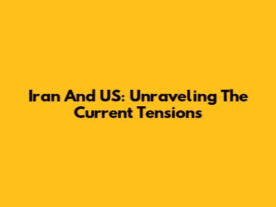Iran And US: Unraveling The Current Tensions