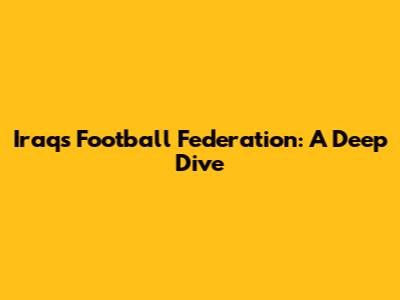 Iraq's Football Federation: A Deep Dive
