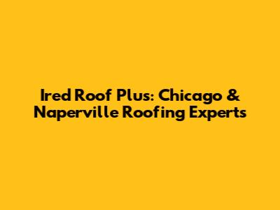 Ired Roof Plus: Chicago & Naperville Roofing Experts