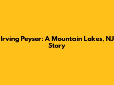 Irving Peyser: A Mountain Lakes, NJ Story