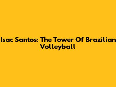 Isac Santos: The Tower Of Brazilian Volleyball