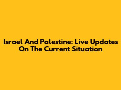 Israel And Palestine: Live Updates On The Current Situation