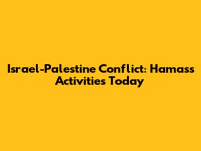 Israel-Palestine Conflict: Hamas's Activities Today