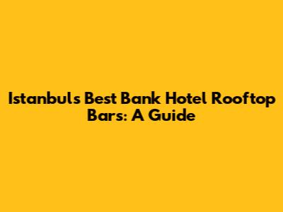 Istanbul's Best Bank Hotel Rooftop Bars: A Guide