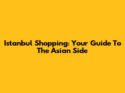 Istanbul Shopping: Your Guide To The Asian Side