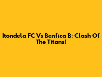 Itondela FC Vs Benfica B: Clash Of The Titans!