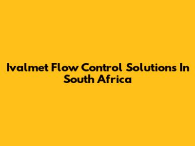 Ivalmet Flow Control Solutions In South Africa