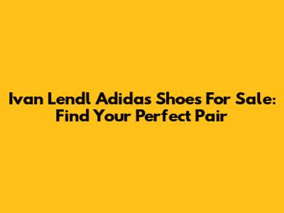 Ivan Lendl Adidas Shoes For Sale: Find Your Perfect Pair