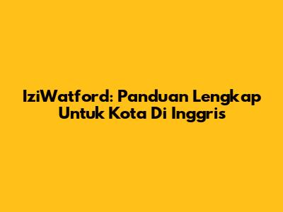IziWatford: Panduan Lengkap Untuk Kota Di Inggris