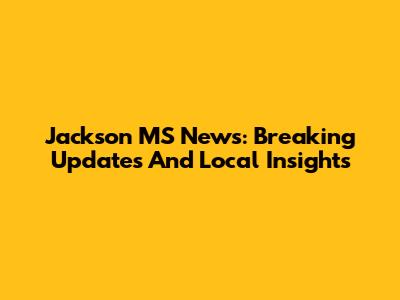Jackson MS News: Breaking Updates And Local Insights