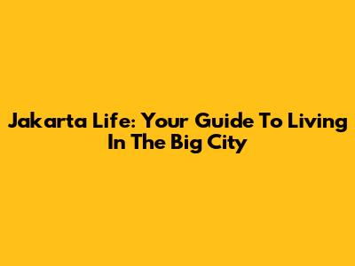 Jakarta Life: Your Guide To Living In The Big City