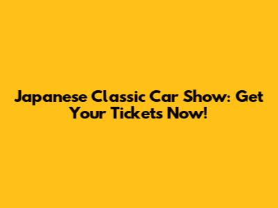 Japanese Classic Car Show: Get Your Tickets Now!
