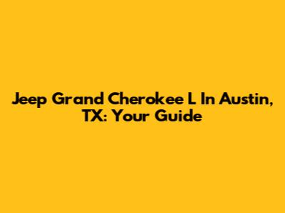 Jeep Grand Cherokee L In Austin, TX: Your Guide