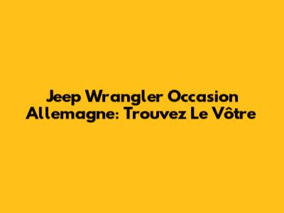 Jeep Wrangler Occasion Allemagne: Trouvez Le Vôtre