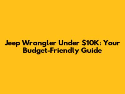 Jeep Wrangler Under $10K: Your Budget-Friendly Guide