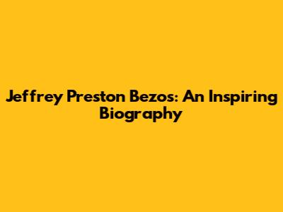 Jeffrey Preston Bezos: An Inspiring Biography