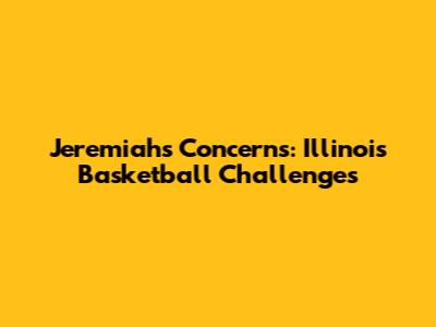 Jeremiah's Concerns: Illinois Basketball Challenges