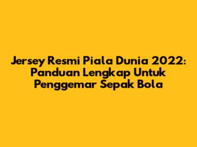 Jersey Resmi Piala Dunia 2022: Panduan Lengkap Untuk Penggemar Sepak Bola