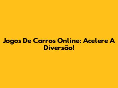 Jogos De Carros Online: Acelere A Diversão!