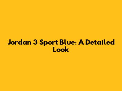 Jordan 3 Sport Blue: A Detailed Look