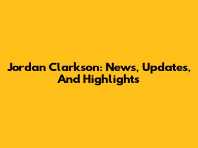 Jordan Clarkson: News, Updates, And Highlights