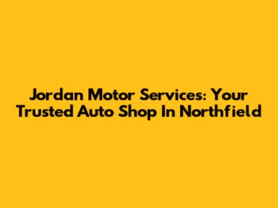 Jordan Motor Services: Your Trusted Auto Shop In Northfield