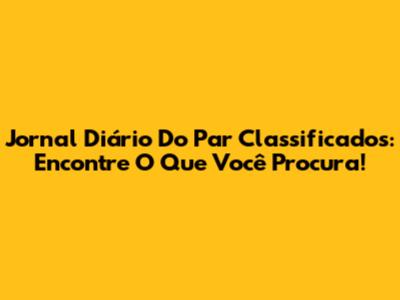 Jornal Diário Do Par Classificados: Encontre O Que Você Procura!
