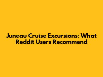 Juneau Cruise Excursions: What Reddit Users Recommend