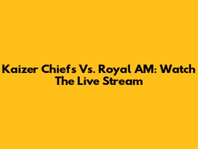 Kaizer Chiefs Vs. Royal AM: Watch The Live Stream