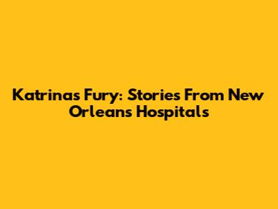 Katrina's Fury: Stories From New Orleans Hospitals