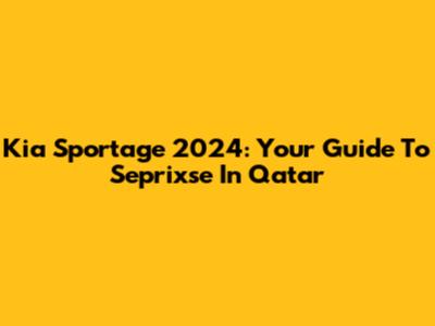 Kia Sportage 2024: Your Guide To Seprixse In Qatar