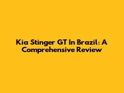 Kia Stinger GT In Brazil: A Comprehensive Review