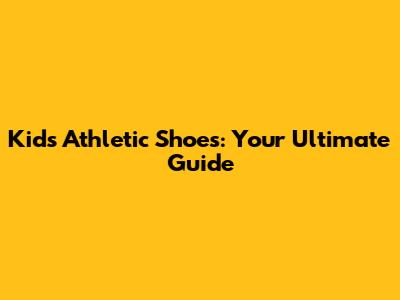 Kids' Athletic Shoes: Your Ultimate Guide