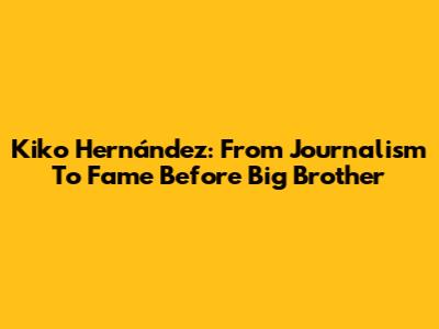 Kiko Hernández: From Journalism To Fame Before Big Brother
