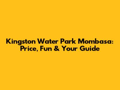 Kingston Water Park Mombasa: Price, Fun & Your Guide