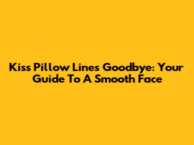 Kiss Pillow Lines Goodbye: Your Guide To A Smooth Face