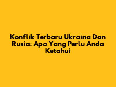 Konflik Terbaru Ukraina Dan Rusia: Apa Yang Perlu Anda Ketahui