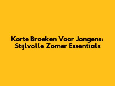 Korte Broeken Voor Jongens: Stijlvolle Zomer Essentials