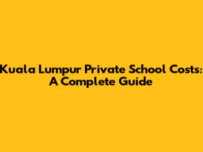 Kuala Lumpur Private School Costs: A Complete Guide